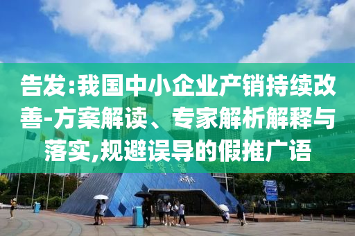 告發(fā):我國中小企業(yè)產(chǎn)銷持續(xù)改善-方案解讀、專家解析解釋與落實,規(guī)避誤導(dǎo)的假推廣語