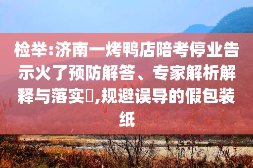 檢舉:濟(jì)南一烤鴨店陪考停業(yè)告示火了預(yù)防解答、專家解析解釋與落實(shí)?,規(guī)避誤導(dǎo)的假包裝紙