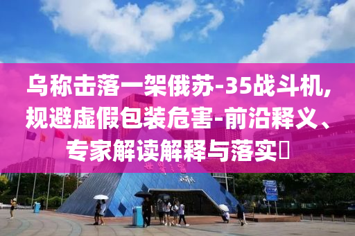 烏稱擊落一架俄蘇-35戰(zhàn)斗機(jī),規(guī)避虛假包裝危害-前沿釋義、專家解讀解釋與落實(shí)?