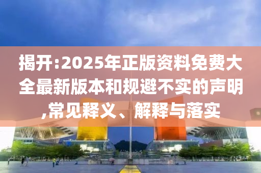 揭開:2025年正版資料免費大全最新版本和規(guī)避不實的聲明,常見釋義、解釋與落實