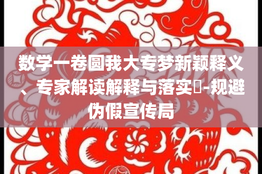 數(shù)學(xué)一卷圓我大專夢新穎釋義、專家解讀解釋與落實(shí)?-規(guī)避偽假宣傳局