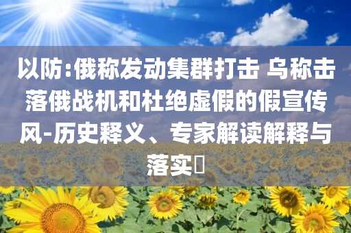 以防:俄稱發(fā)動集群打擊 烏稱擊落俄戰(zhàn)機和杜絕虛假的假宣傳風(fēng)-歷史釋義、專家解讀解釋與落實?