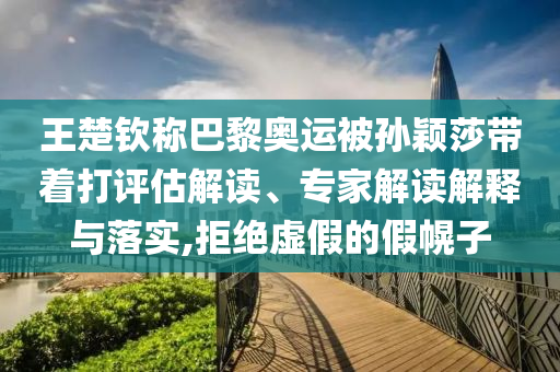 王楚欽稱巴黎奧運(yùn)被孫穎莎帶著打評估解讀、專家解讀解釋與落實(shí),拒絕虛假的假幌子