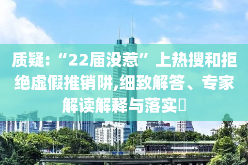 質(zhì)疑:“22屆沒惹”上熱搜和拒絕虛假推銷阱,細(xì)致解答、專家解讀解釋與落實?