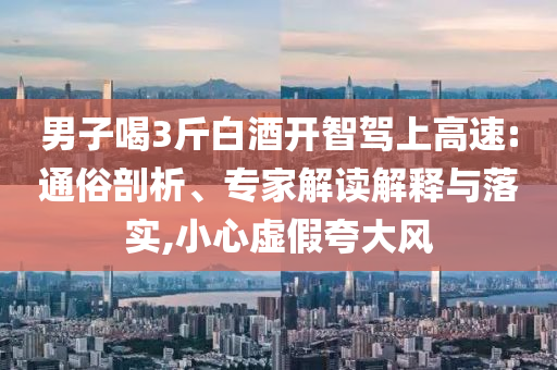 男子喝3斤白酒開智駕上高速:通俗剖析、專家解讀解釋與落實,小心虛假夸大風(fēng)