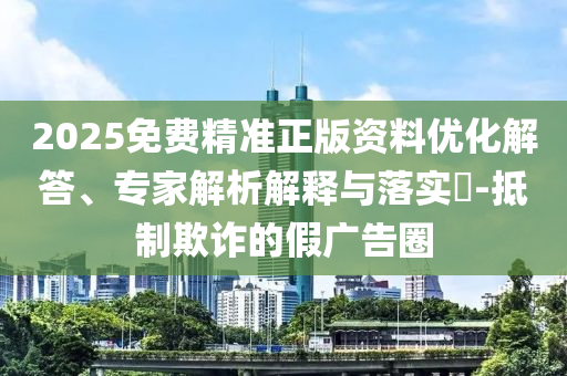 2025免費(fèi)精準(zhǔn)正版資料優(yōu)化解答、專家解析解釋與落實(shí)?-抵制欺詐的假廣告圈