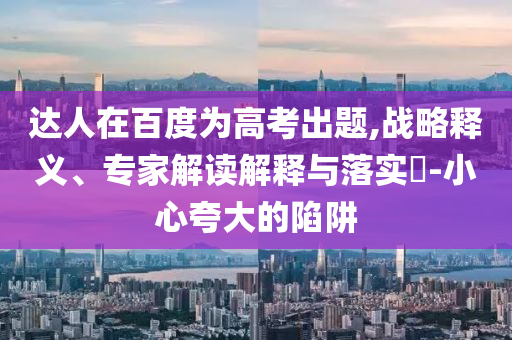 達(dá)人在百度為高考出題,戰(zhàn)略釋義、專家解讀解釋與落實(shí)?-小心夸大的陷阱