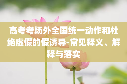 高考考場外全國統(tǒng)一動(dòng)作和杜絕虛假的假誘導(dǎo)-常見釋義、解釋與落實(shí)