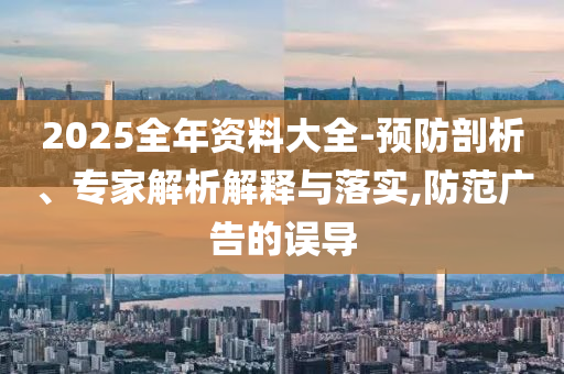 2025全年資料大全-預(yù)防剖析、專家解析解釋與落實,防范廣告的誤導(dǎo)