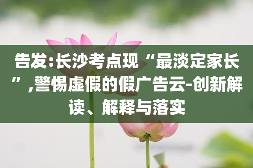 告發(fā):長沙考點現(xiàn)“最淡定家長”,警惕虛假的假廣告云-創(chuàng)新解讀、解釋與落實