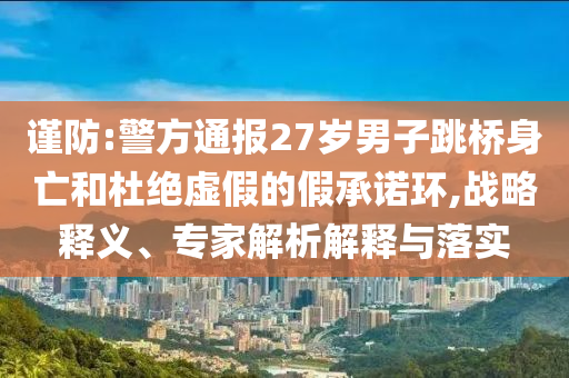 謹(jǐn)防:警方通報27歲男子跳橋身亡和杜絕虛假的假承諾環(huán),戰(zhàn)略釋義、專家解析解釋與落實
