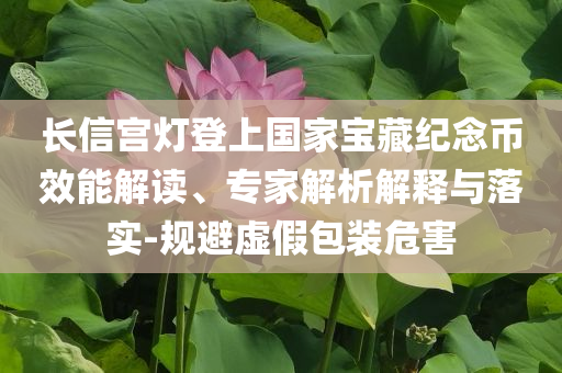 長信宮燈登上國家寶藏紀念幣效能解讀、專家解析解釋與落實-規(guī)避虛假包裝危害