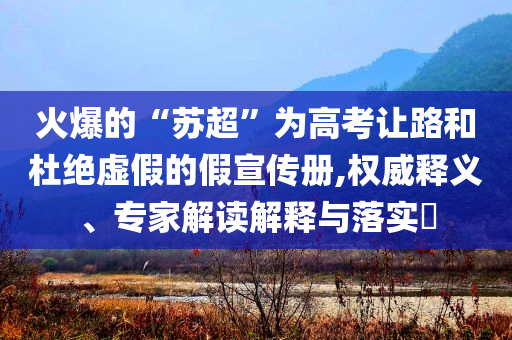 火爆的“蘇超”為高考讓路和杜絕虛假的假宣傳冊,權威釋義、專家解讀解釋與落實?
