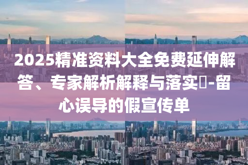 2025精準資料大全免費延伸解答、專家解析解釋與落實?-留心誤導(dǎo)的假宣傳單