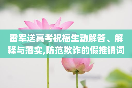 雷軍送高考祝福生動解答、解釋與落實,防范欺詐的假推銷詞