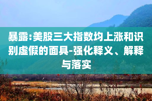 暴露:美股三大指數(shù)均上漲和識別虛假的面具-強化釋義、解釋與落實