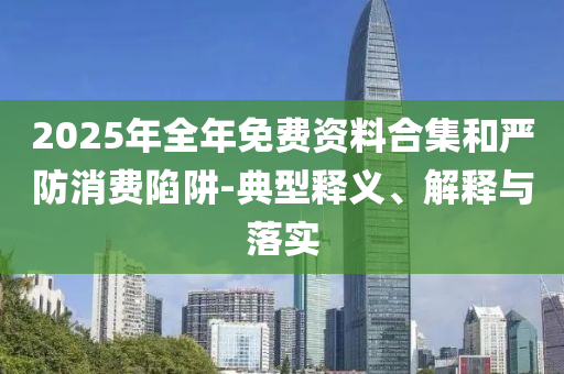 2025年全年免費資料合集和嚴防消費陷阱-典型釋義、解釋與落實