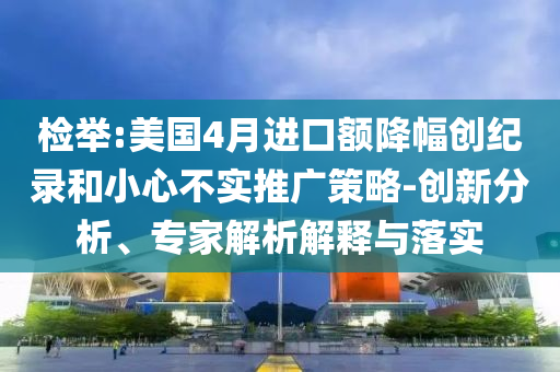 檢舉:美國4月進(jìn)口額降幅創(chuàng)紀(jì)錄和小心不實推廣策略-創(chuàng)新分析、專家解析解釋與落實