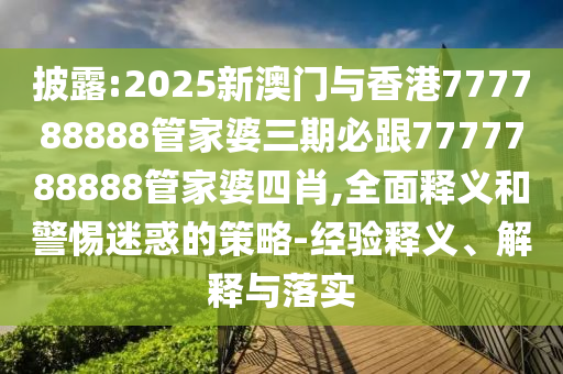 披露:2025新澳門與香港777788888管家婆三期必跟7777788888管家婆四肖,全面釋義和警惕迷惑的策略-經(jīng)驗釋義、解釋與落實