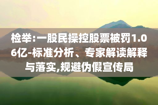 檢舉:一股民操控股票被罰1.06億-標準分析、專家解讀解釋與落實,規(guī)避偽假宣傳局