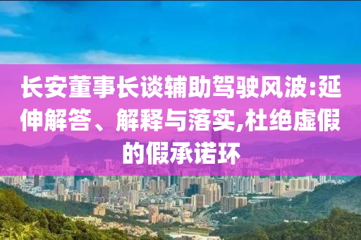 長安董事長談輔助駕駛風(fēng)波:延伸解答、解釋與落實,杜絕虛假的假承諾環(huán)