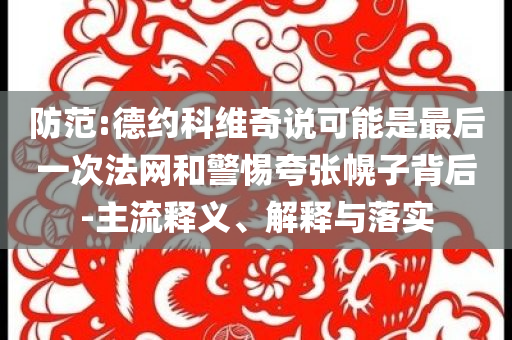 防范:德約科維奇說可能是最后一次法網(wǎng)和警惕夸張幌子背后-主流釋義、解釋與落實
