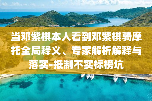 當(dāng)鄧紫棋本人看到鄧紫棋騎摩托全局釋義、專家解析解釋與落實(shí)-抵制不實(shí)標(biāo)榜坑