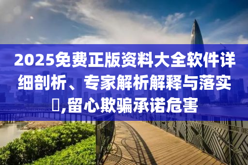 2025免費(fèi)正版資料大全軟件詳細(xì)剖析、專家解析解釋與落實(shí)?,留心欺騙承諾危害