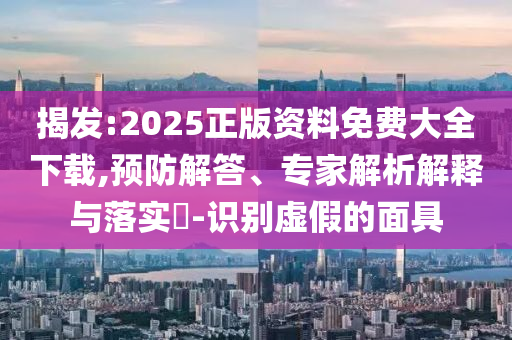 揭發(fā):2025正版資料免費(fèi)大全下載,預(yù)防解答、專家解析解釋與落實(shí)?-識(shí)別虛假的面具