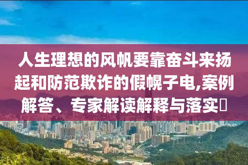人生理想的風(fēng)帆要靠奮斗來(lái)?yè)P(yáng)起和防范欺詐的假幌子電,案例解答、專家解讀解釋與落實(shí)?