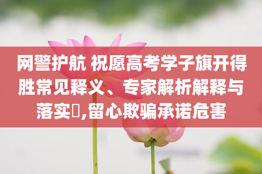 網(wǎng)警護(hù)航 祝愿高考學(xué)子旗開得勝常見釋義、專家解析解釋與落實(shí)?,留心欺騙承諾危害