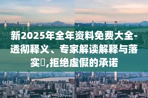 新2025年全年資料免費(fèi)大全-透徹釋義、專家解讀解釋與落實(shí)?,拒絕虛假的承諾
