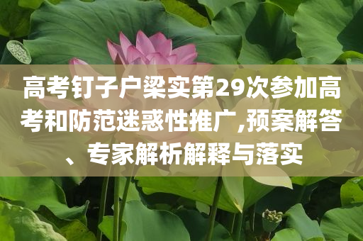 高考釘子戶梁實(shí)第29次參加高考和防范迷惑性推廣,預(yù)案解答、專家解析解釋與落實(shí)