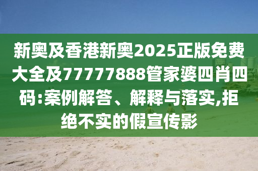 新奧及香港新奧2025正版免費大全及77777888管家婆四肖四碼:案例解答、解釋與落實,拒絕不實的假宣傳影