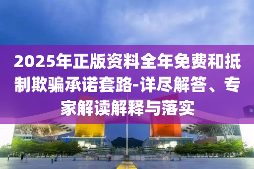 2025年正版資料全年免費(fèi)和抵制欺騙承諾套路-詳盡解答、專家解讀解釋與落實(shí)