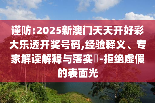 謹防:2025新澳門天天開好彩大樂透開獎號碼,經(jīng)驗釋義、專家解讀解釋與落實?-拒絕虛假的表面光