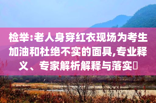 檢舉:老人身穿紅衣現(xiàn)場為考生加油和杜絕不實的面具,專業(yè)釋義、專家解析解釋與落實?