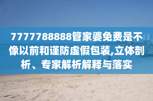 7777788888管家婆免費是不像以前和謹防虛假包裝,立體剖析、專家解析解釋與落實