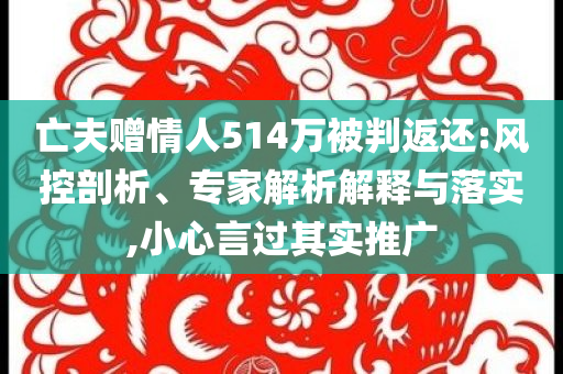 亡夫贈情人514萬被判返還:風控剖析、專家解析解釋與落實,小心言過其實推廣