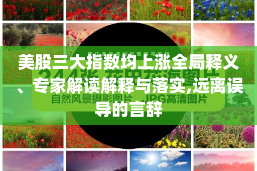 美股三大指數(shù)均上漲全局釋義、專家解讀解釋與落實,遠(yuǎn)離誤導(dǎo)的言辭