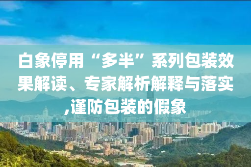 白象停用“多半”系列包裝效果解讀、專家解析解釋與落實,謹(jǐn)防包裝的假象