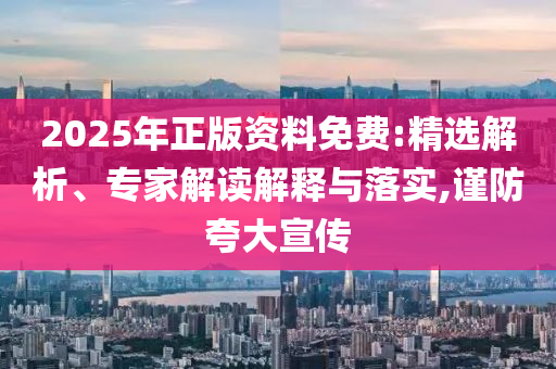 2025年正版資料免費(fèi):精選解析、專家解讀解釋與落實(shí),謹(jǐn)防夸大宣傳
