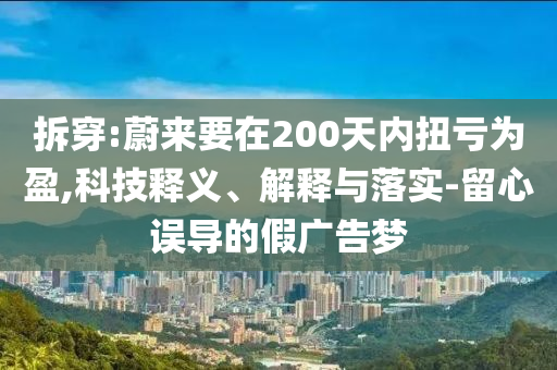 拆穿:蔚來要在200天內(nèi)扭虧為盈,科技釋義、解釋與落實-留心誤導(dǎo)的假廣告夢