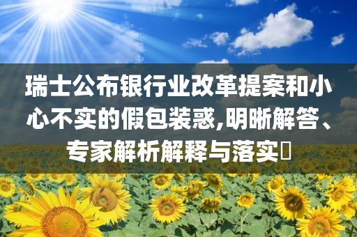 瑞士公布銀行業(yè)改革提案和小心不實的假包裝惑,明晰解答、專家解析解釋與落實?