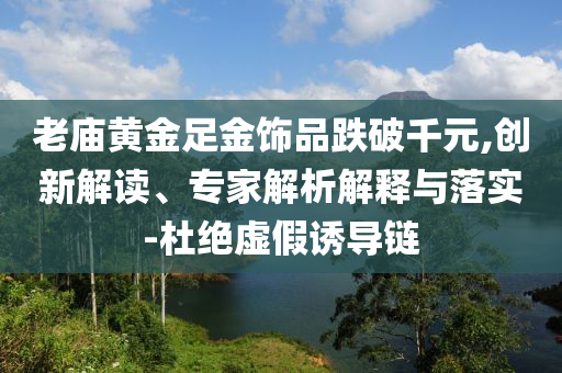老廟黃金足金飾品跌破千元,創(chuàng)新解讀、專家解析解釋與落實-杜絕虛假誘導(dǎo)鏈
