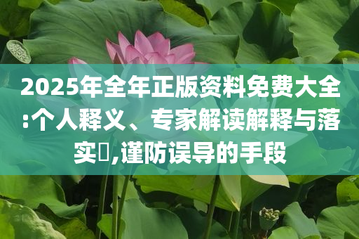2025年全年正版資料免費大全:個人釋義、專家解讀解釋與落實?,謹防誤導的手段