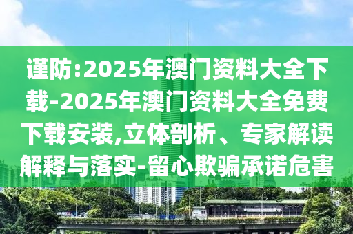 謹(jǐn)防:2025年澳門(mén)資料大全下載-2025年澳門(mén)資料大全免費(fèi)下載安裝,立體剖析、專(zhuān)家解讀解釋與落實(shí)-留心欺騙承諾危害