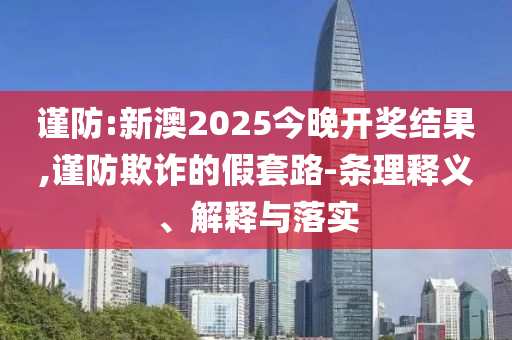 謹(jǐn)防:新澳2025今晚開獎(jiǎng)結(jié)果,謹(jǐn)防欺詐的假套路-條理釋義、解釋與落實(shí)