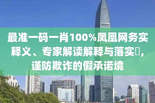 最準(zhǔn)一碼一肖100%鳳凰網(wǎng)務(wù)實(shí)釋義、專家解讀解釋與落實(shí)?,謹(jǐn)防欺詐的假承諾境