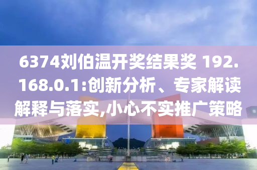 6374劉伯溫開獎(jiǎng)結(jié)果獎(jiǎng)?192.168.0.1:創(chuàng)新分析、專家解讀解釋與落實(shí),小心不實(shí)推廣策略